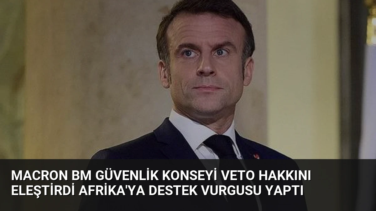 Macron BM Güvenlik Konseyi Veto Hakkını Eleştirdi Afrika’ya Destek Vurgusu Yaptı