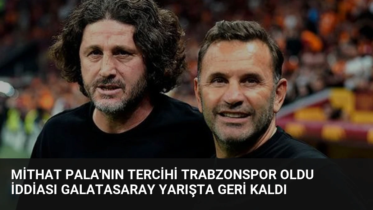 Mithat Pala’nın Tercihi Trabzonspor Oldu İddiası Galatasaray Yarışta Geri Kaldı
