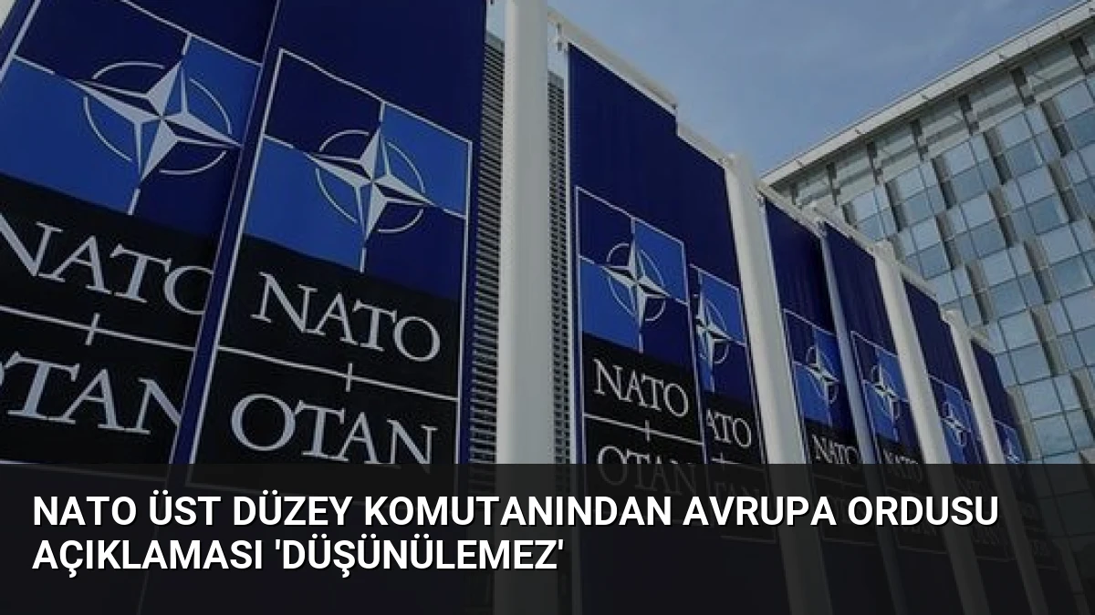 NATO Üst Düzey Komutanından Avrupa Ordusu Açıklaması ‘Düşünülemez’