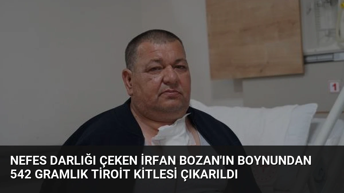 Nefes Darlığı Çeken İrfan Bozan’ın Boynundan 542 Gramlık Tiroit Kitlesi Çıkarıldı