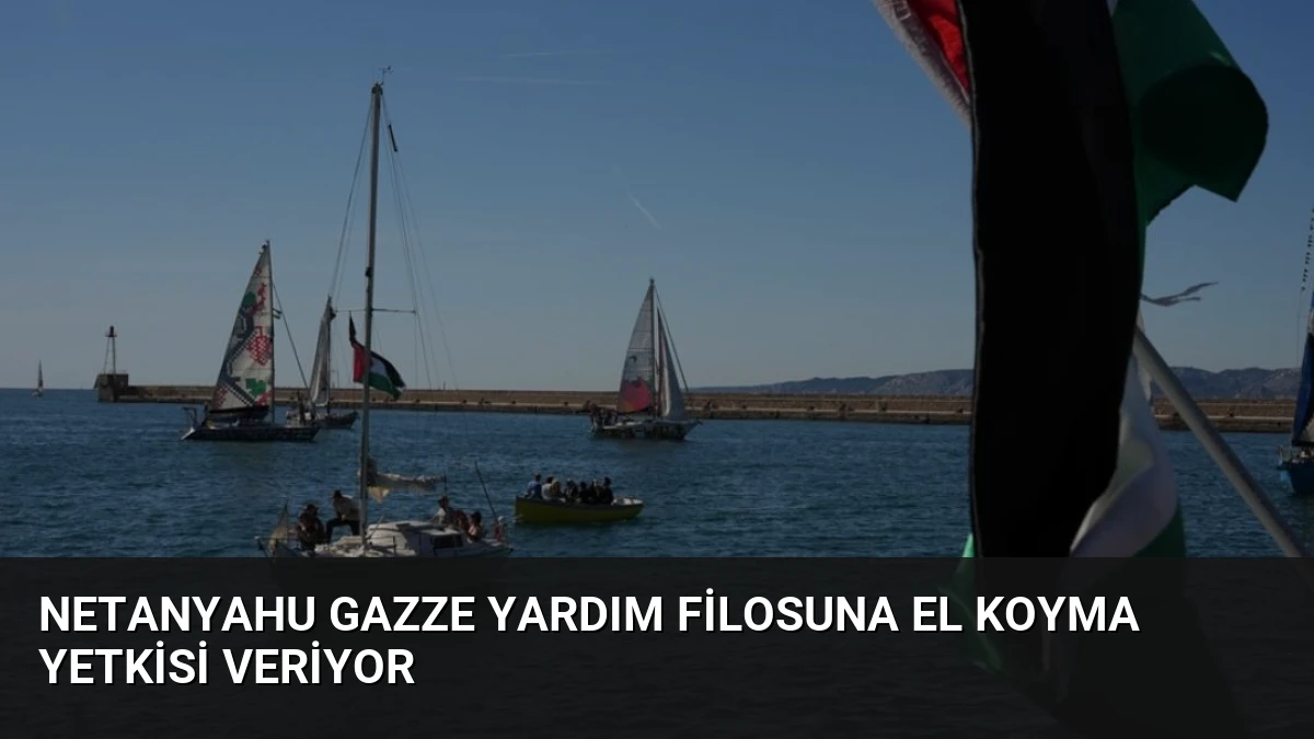 Netanyahu Gazze Yardım Filosuna El Koyma Yetkisi Veriyor