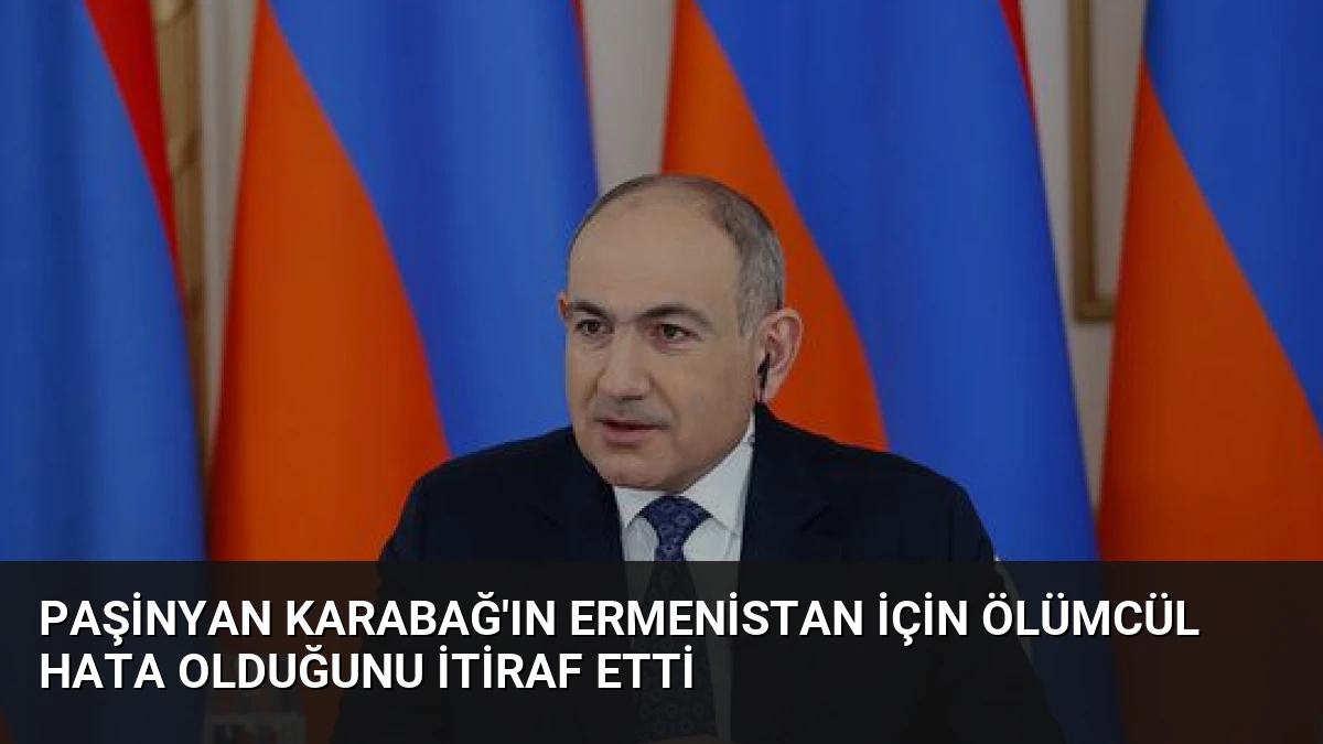Paşinyan Karabağ’ın Ermenistan İçin Ölümcül Hata Olduğunu İtiraf Etti