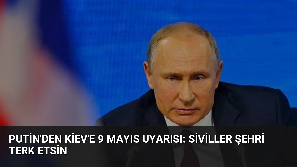 Putin’den Kiev’e 9 Mayıs Uyarısı: Siviller Şehri Terk Etsin