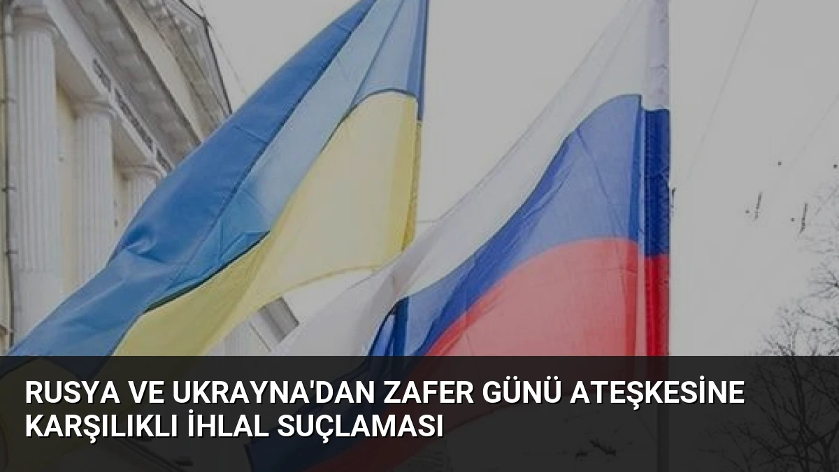 Rusya ve Ukrayna’dan Zafer Günü Ateşkesine Karşılıklı İhlal Suçlaması