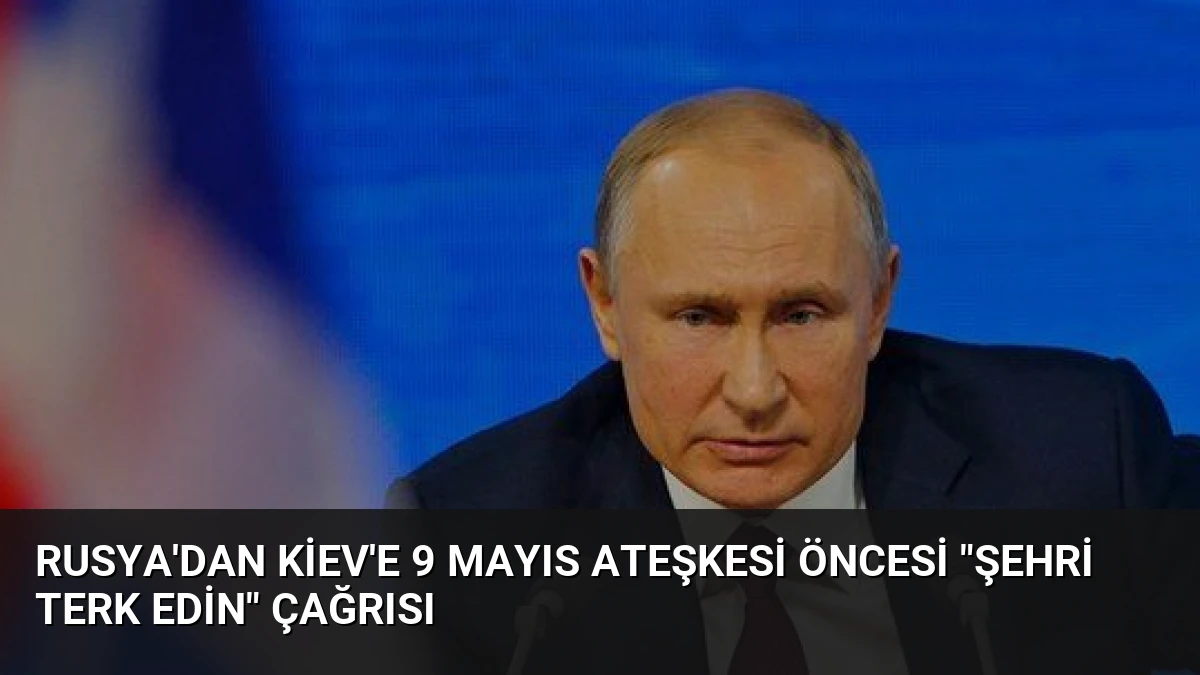 Rusya’dan Kiev’e 9 Mayıs Ateşkesi Öncesi “Şehri Terk Edin” Çağrısı