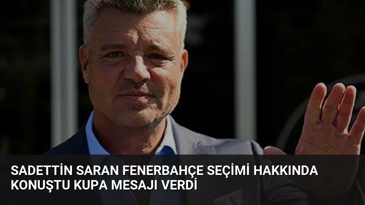 Sadettin Saran Fenerbahçe Seçimi Hakkında Konuştu Kupa Mesajı Verdi