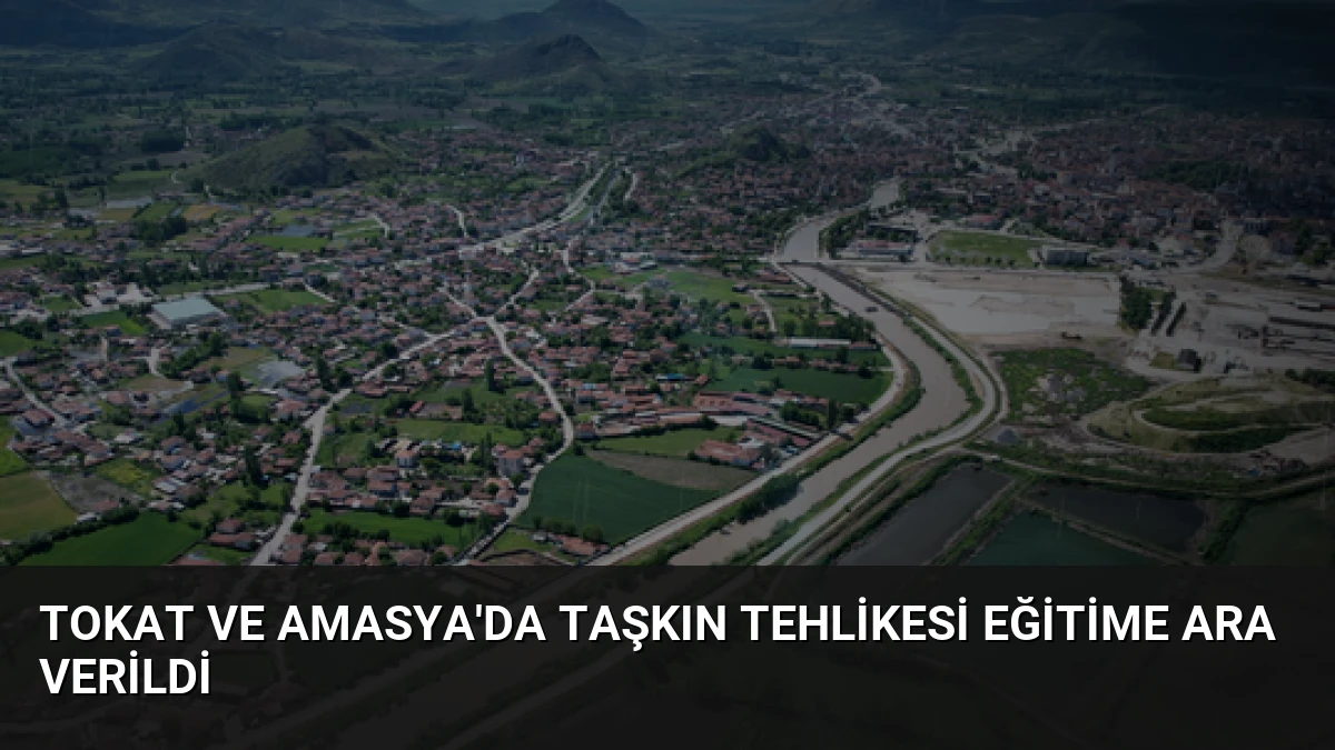 Tokat ve Amasya’da Taşkın Tehlikesi Eğitime Ara Verildi