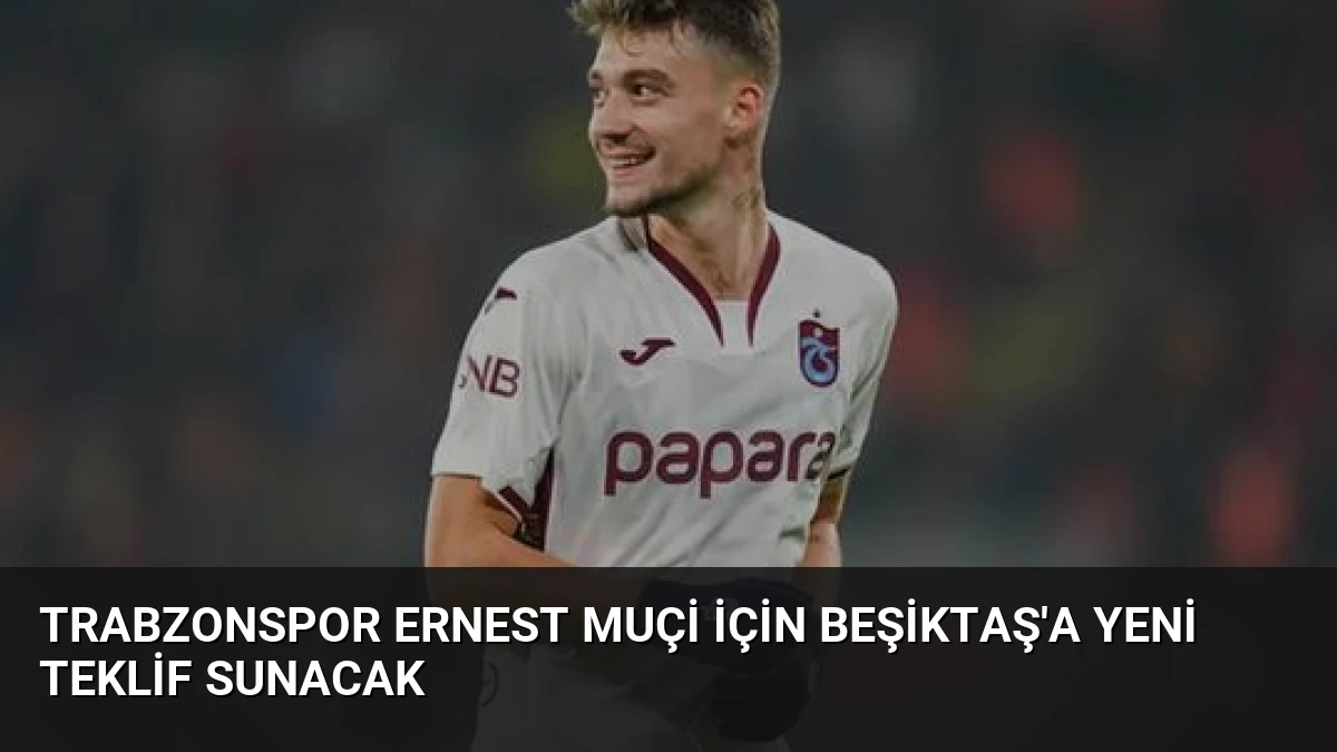 Trabzonspor Ernest Muçi İçin Beşiktaş’a Yeni Teklif Sunacak