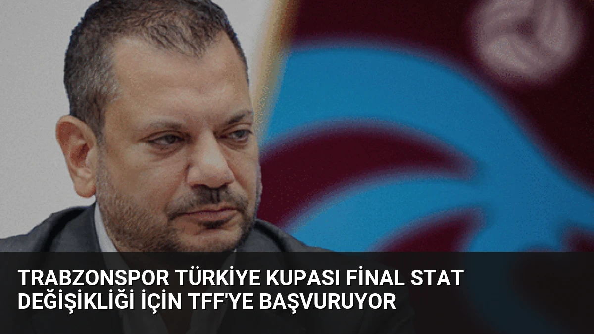 Trabzonspor Türkiye Kupası Final Stat Değişikliği İçin TFF’ye Başvuruyor
