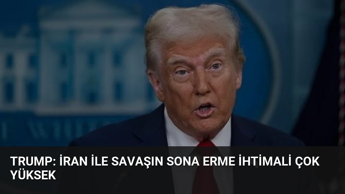 Trump: İran ile Savaşın Sona Erme İhtimali Çok Yüksek