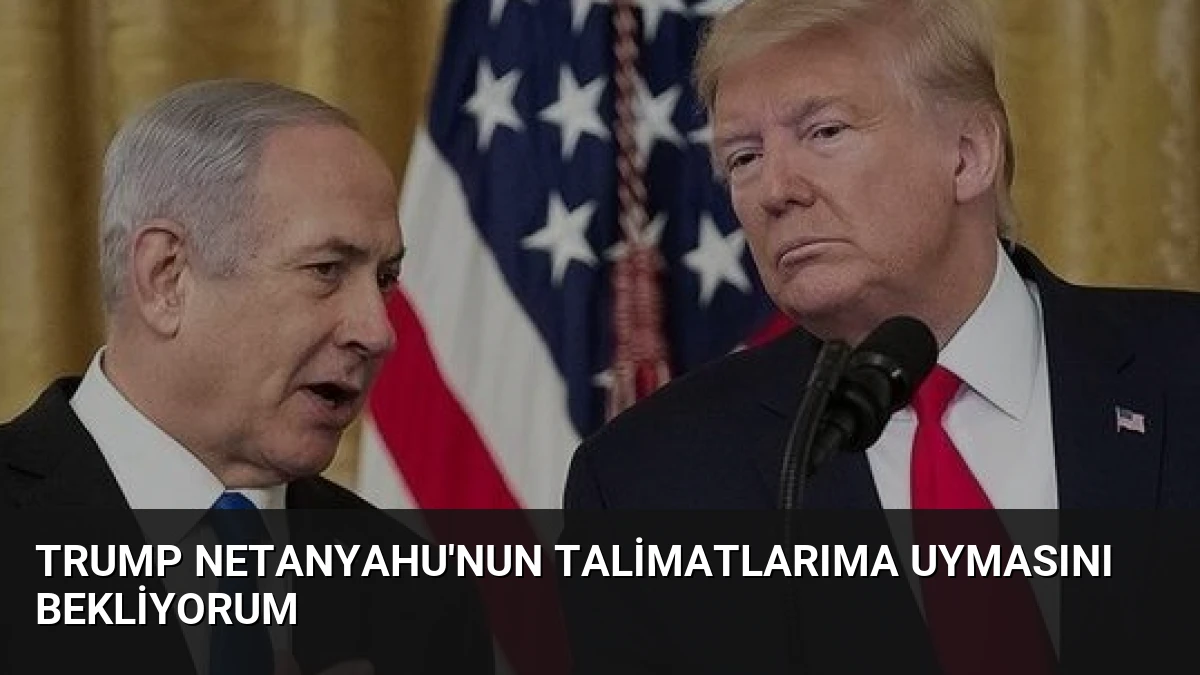 Trump Netanyahu’nun Talimatlarıma Uymasını Bekliyorum