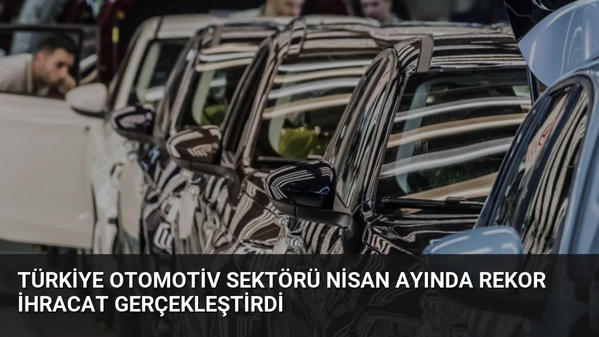 Türkiye Otomotiv Sektörü Nisan Ayında Rekor İhracat Gerçekleştirdi