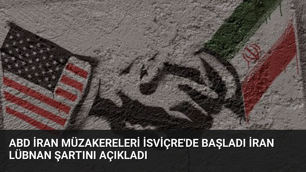 ABD İran Müzakereleri İsviçre’de Başladı İran Lübnan Şartını Açıkladı