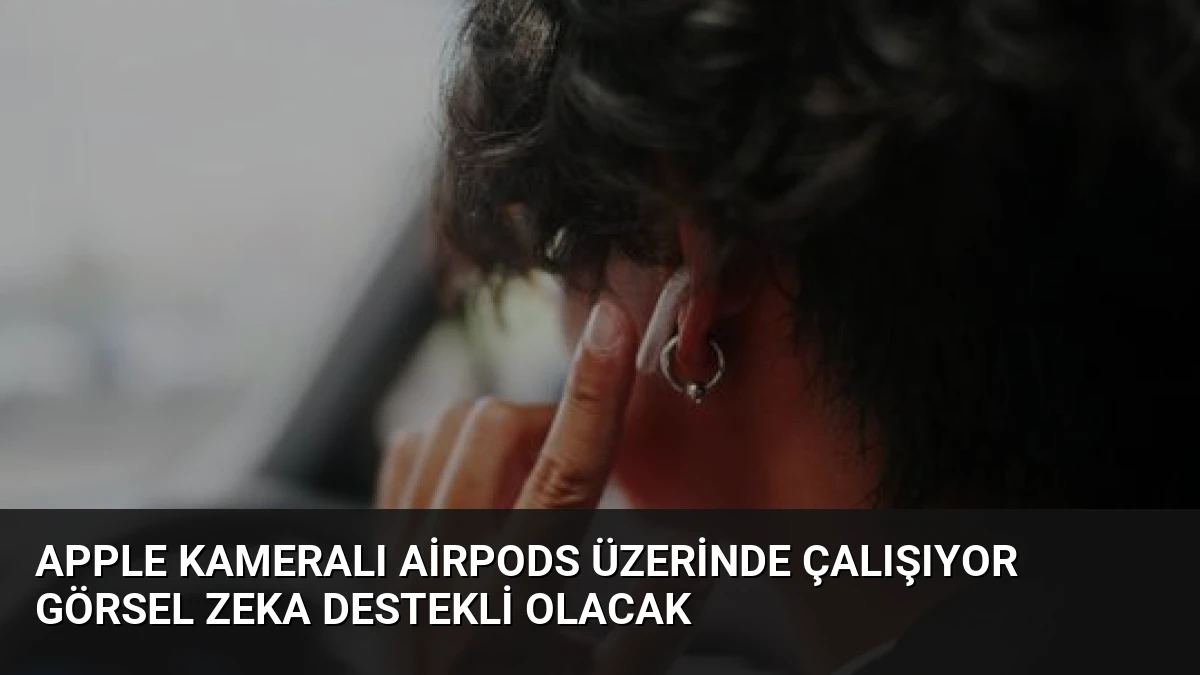 Apple Kameralı AirPods Üzerinde Çalışıyor Görsel Zeka Destekli Olacak