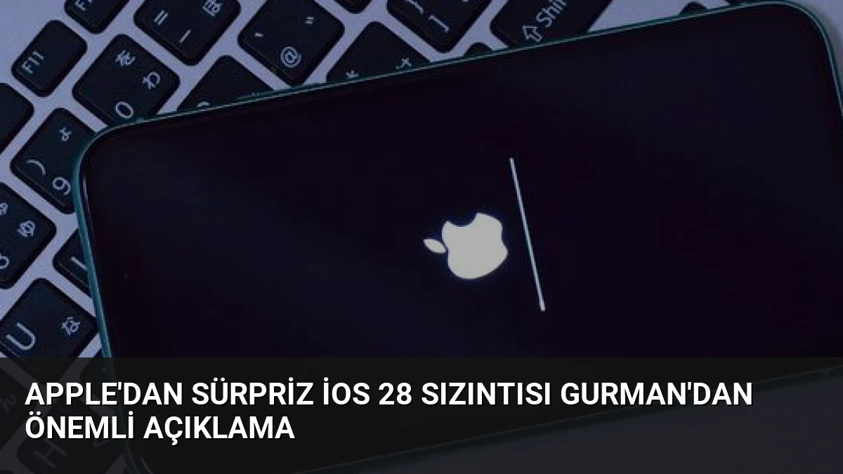 Apple’dan Sürpriz iOS 28 Sızıntısı Gurman’dan Önemli Açıklama