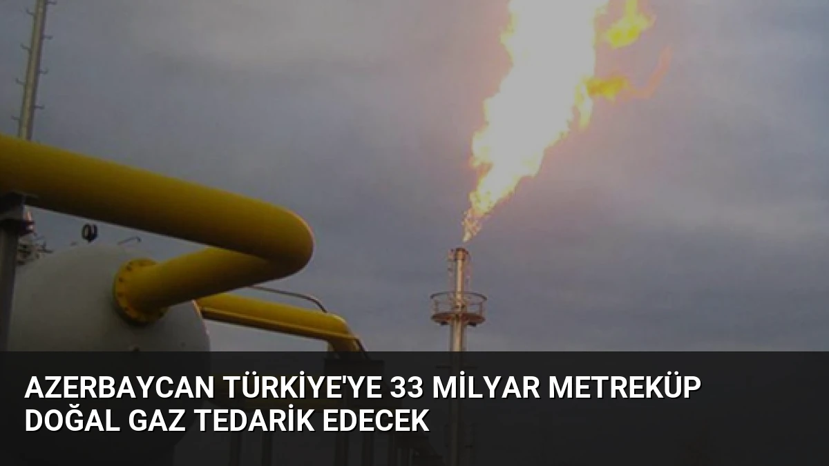 Azerbaycan Türkiye’ye 33 Milyar Metreküp Doğal Gaz Tedarik Edecek