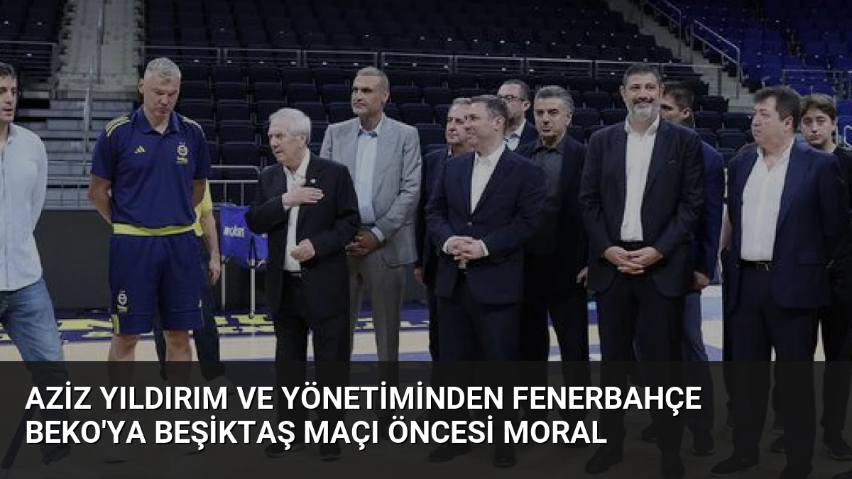 Aziz Yıldırım ve Yönetiminden Fenerbahçe Beko’ya Beşiktaş Maçı Öncesi Moral