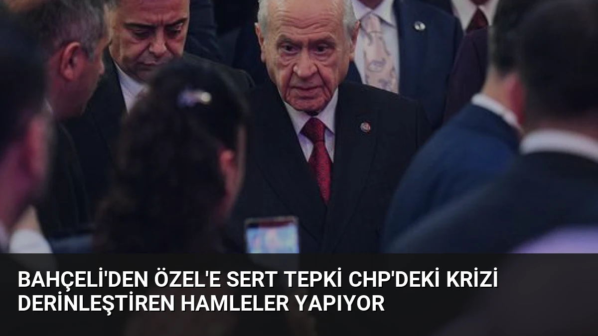 Bahçeli’den Özel’e Sert Tepki CHP’deki Krizi Derinleştiren Hamleler Yapıyor