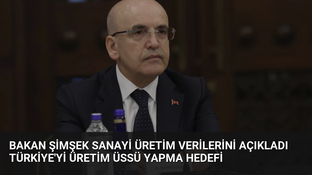 Bakan Şimşek Sanayi Üretim Verilerini Açıkladı Türkiye’yi Üretim Üssü Yapma Hedefi