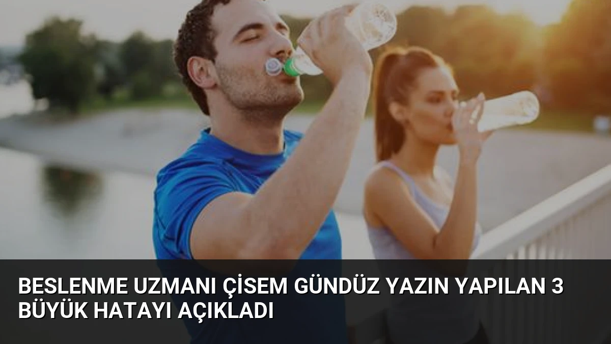 Beslenme Uzmanı Çisem Gündüz Yazın Yapılan 3 Büyük Hatayı Açıkladı