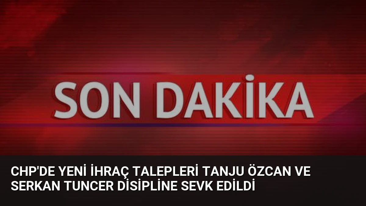 CHP’de Yeni İhraç Talepleri Tanju Özcan ve Serkan Tuncer Disipline Sevk Edildi