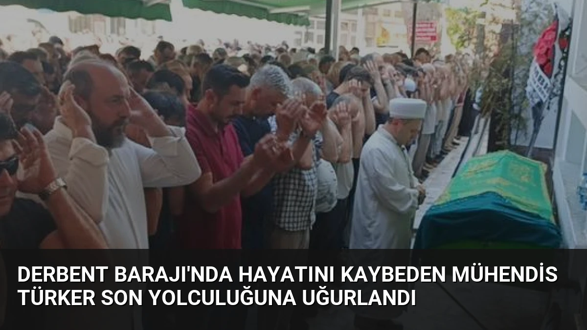Derbent Barajı’nda Hayatını Kaybeden Mühendis Türker Son Yolculuğuna Uğurlandı