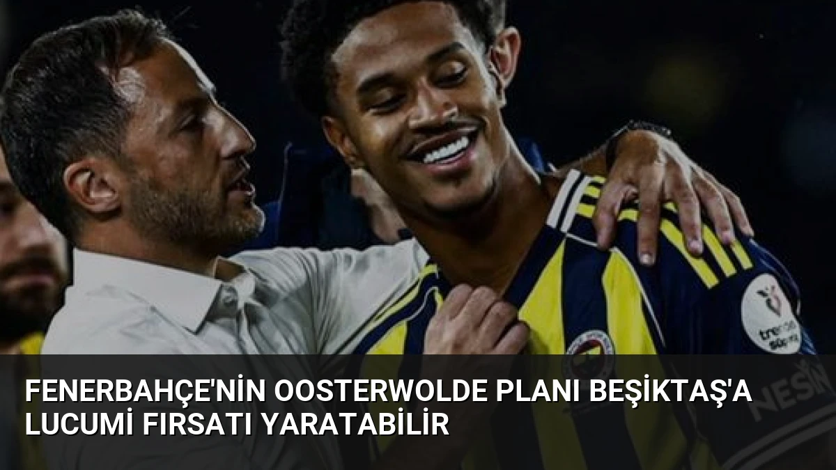 Fenerbahçe’nin Oosterwolde Planı Beşiktaş’a Lucumi Fırsatı Yaratabilir