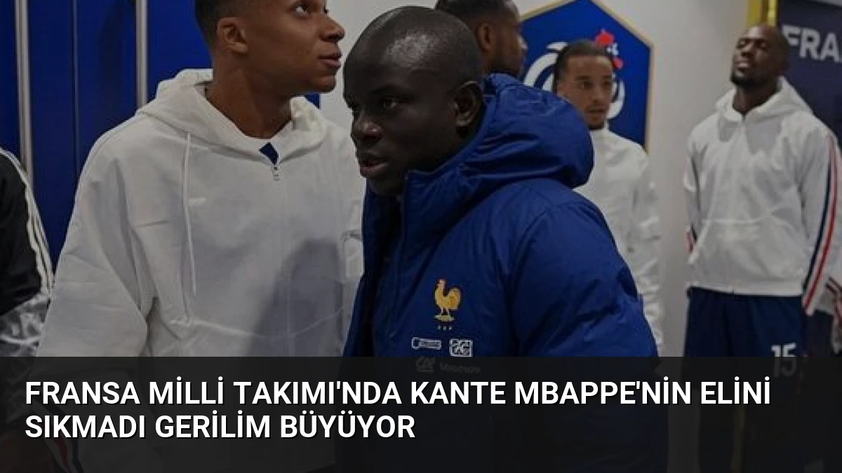 Fransa Milli Takımı’nda Kante Mbappe’nin Elini Sıkmadı Gerilim Büyüyor