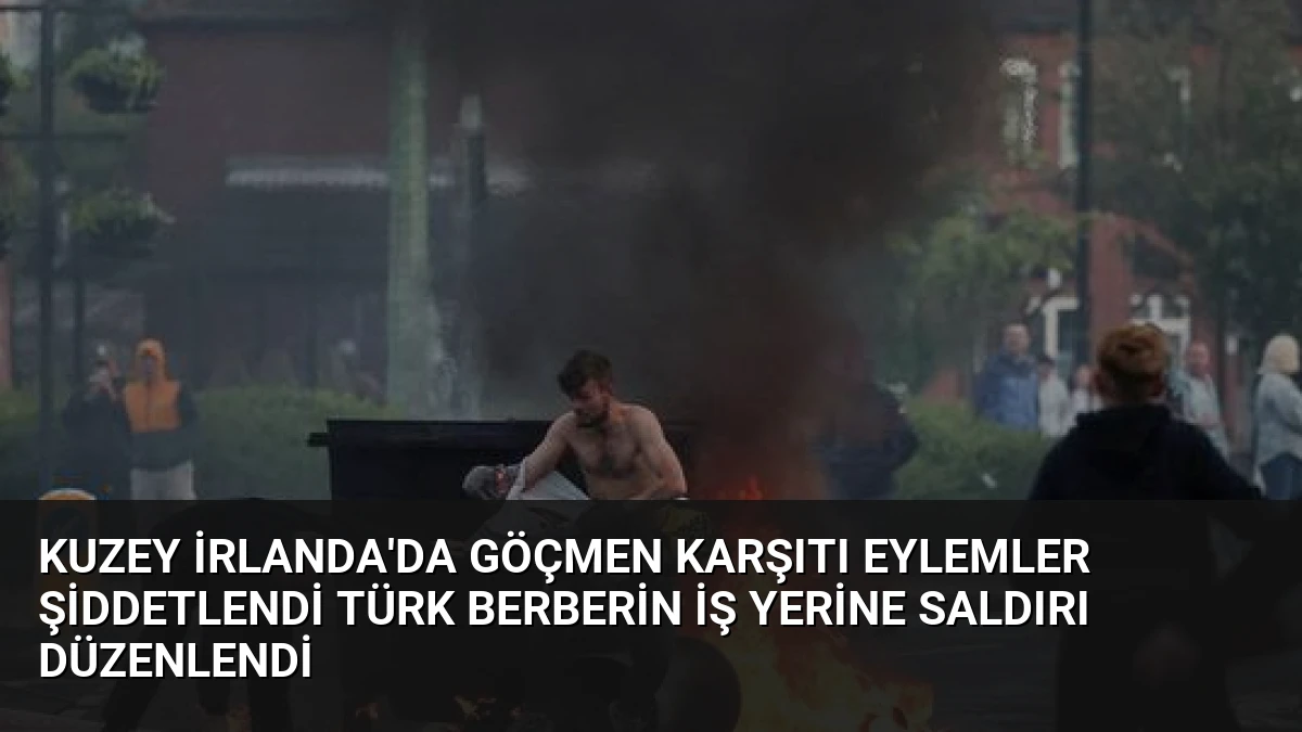 Kuzey İrlanda’da Göçmen Karşıtı Eylemler Şiddetlendi Türk Berberin İş Yerine Saldırı Düzenlendi