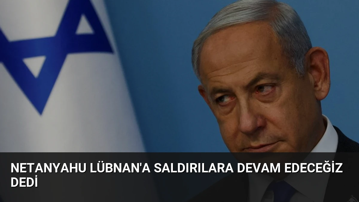 Netanyahu Lübnan’a Saldırılara Devam Edeceğiz Dedi