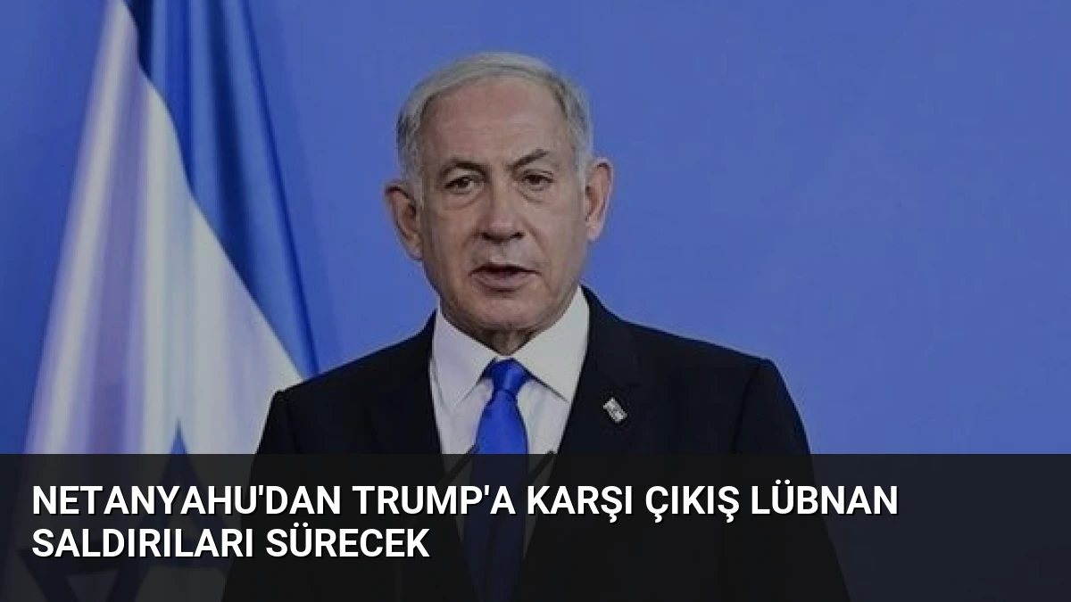 Netanyahu’dan Trump’a Karşı Çıkış Lübnan Saldırıları Sürecek