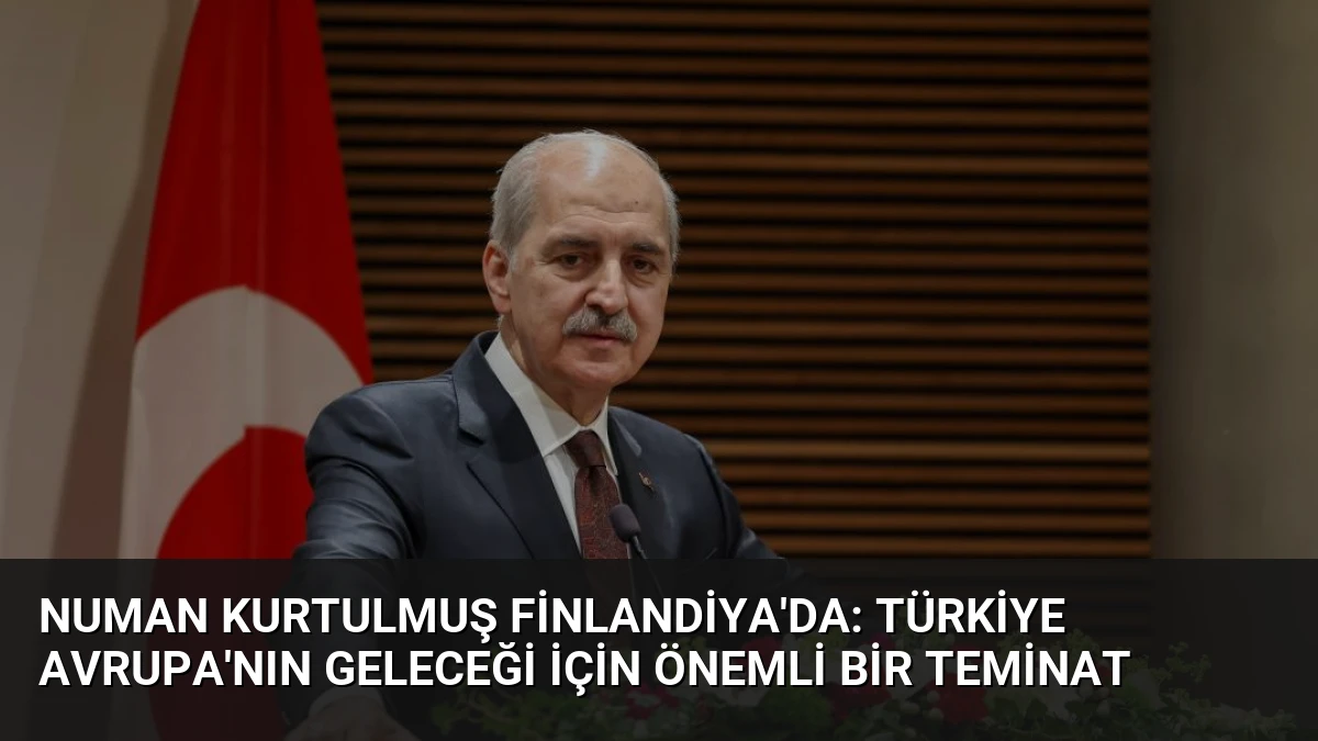 Numan Kurtulmuş Finlandiya’da: Türkiye Avrupa’nın Geleceği İçin Önemli Bir Teminat