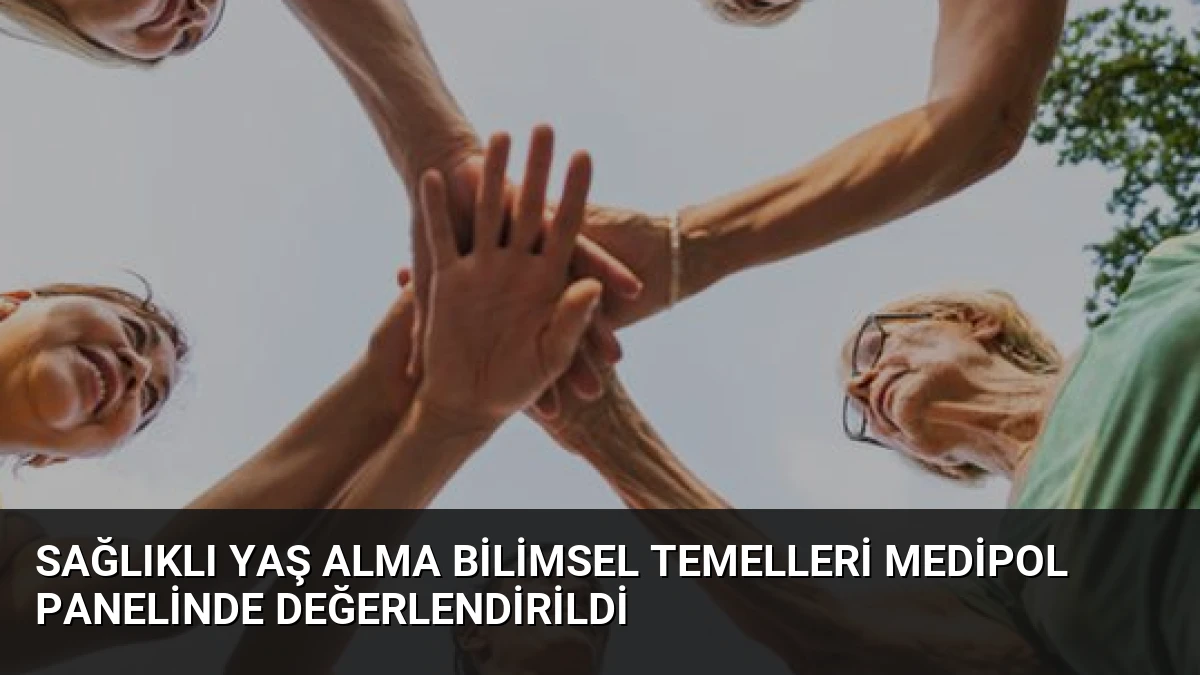 Sağlıklı Yaş Alma Bilimsel Temelleri Medipol Panelinde Değerlendirildi