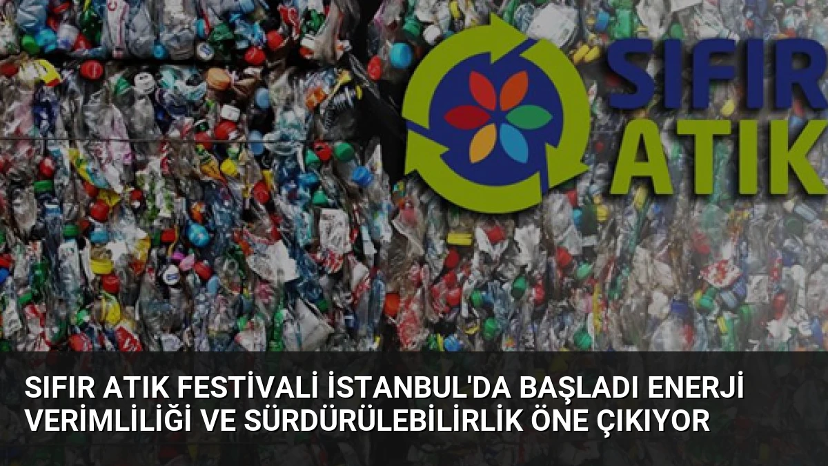 Sıfır Atık Festivali İstanbul’da Başladı Enerji Verimliliği ve Sürdürülebilirlik Öne Çıkıyor