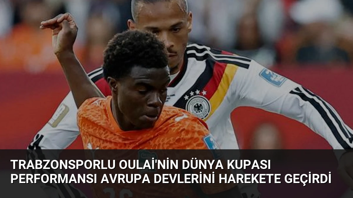 Trabzonsporlu Oulai’nin Dünya Kupası Performansı Avrupa Devlerini Harekete Geçirdi