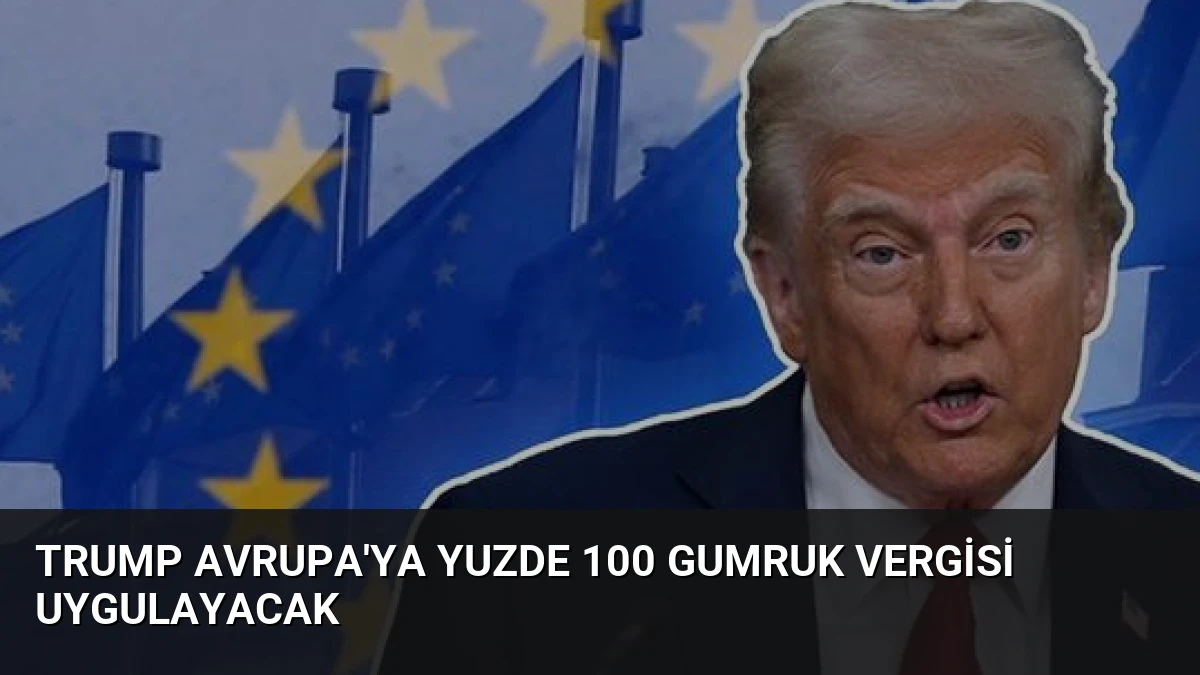 Trump Avrupa’ya Yuzde 100 Gumruk Vergisi Uygulayacak