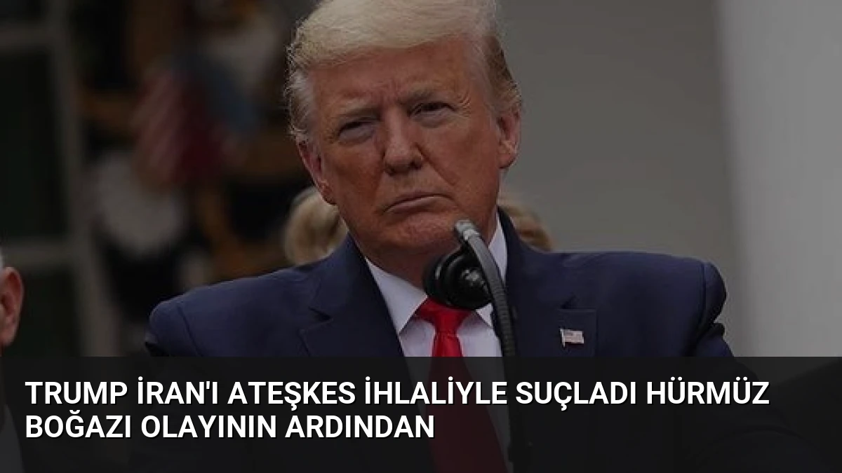 Trump İran’ı Ateşkes İhlaliyle Suçladı Hürmüz Boğazı Olayının Ardından