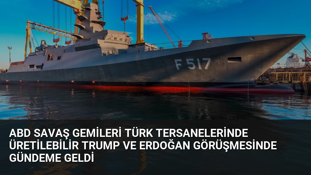 ABD Savaş Gemileri Türk Tersanelerinde Üretilebilir Trump ve Erdoğan Görüşmesinde Gündeme Geldi