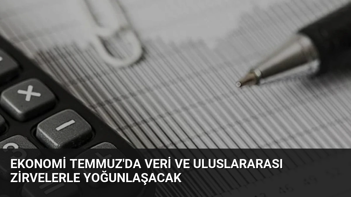 Ekonomi Temmuz’da Veri ve Uluslararası Zirvelerle Yoğunlaşacak