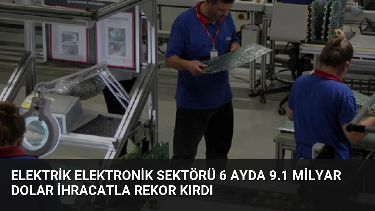 Elektrik Elektronik Sektörü 6 Ayda 9.1 Milyar Dolar İhracatla Rekor Kırdı
