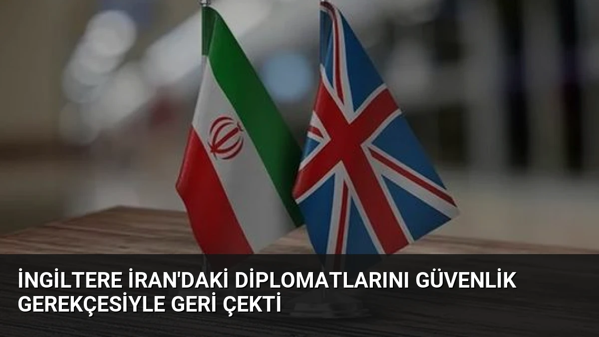 İngiltere İran’daki Diplomatlarını Güvenlik Gerekçesiyle Geri Çekti