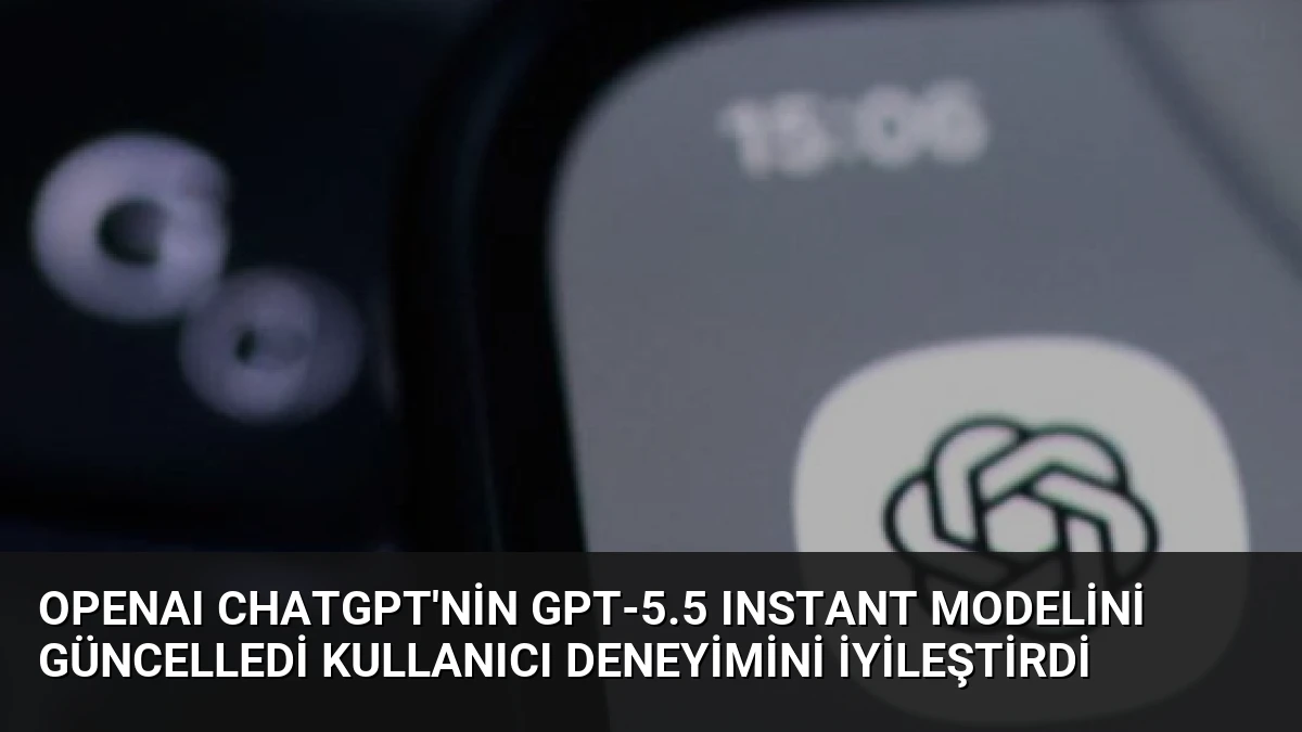 OpenAI ChatGPT’nin GPT-5.5 Instant Modelini Güncelledi Kullanıcı Deneyimini İyileştirdi