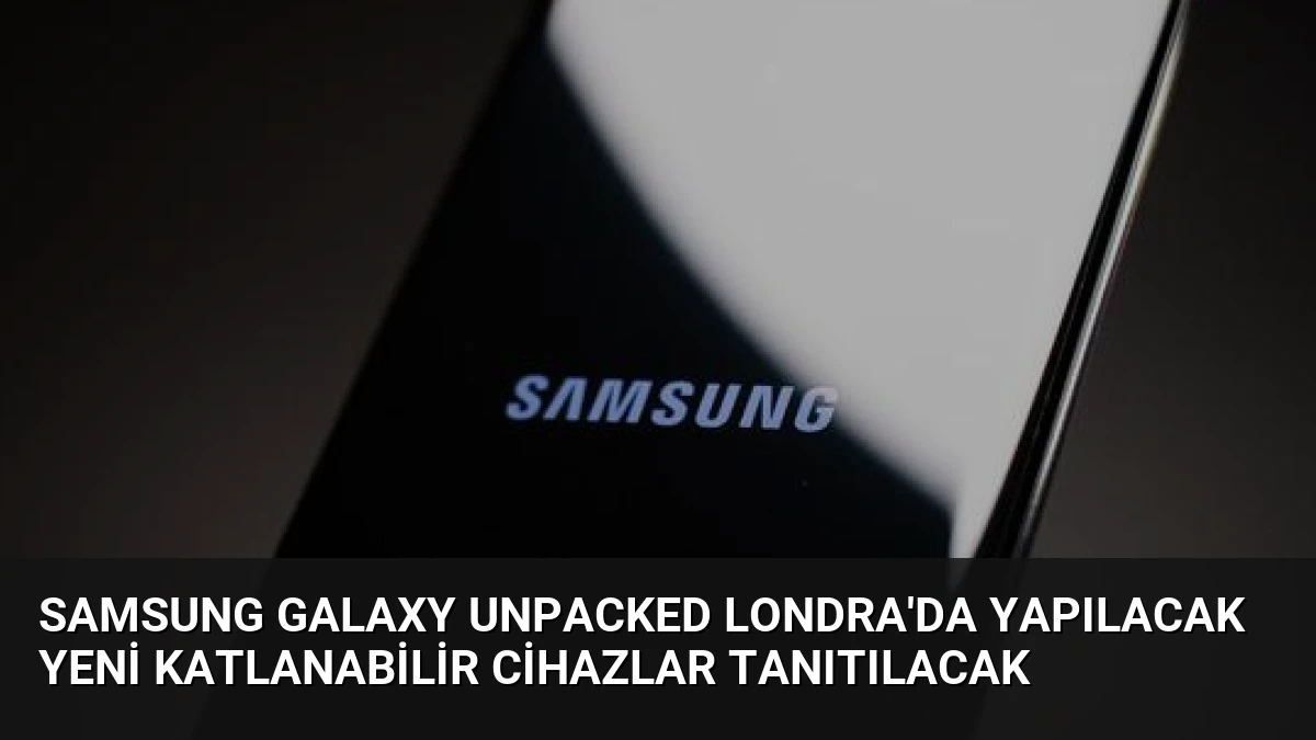 Samsung Galaxy Unpacked Londra’da Yapılacak Yeni Katlanabilir Cihazlar Tanıtılacak