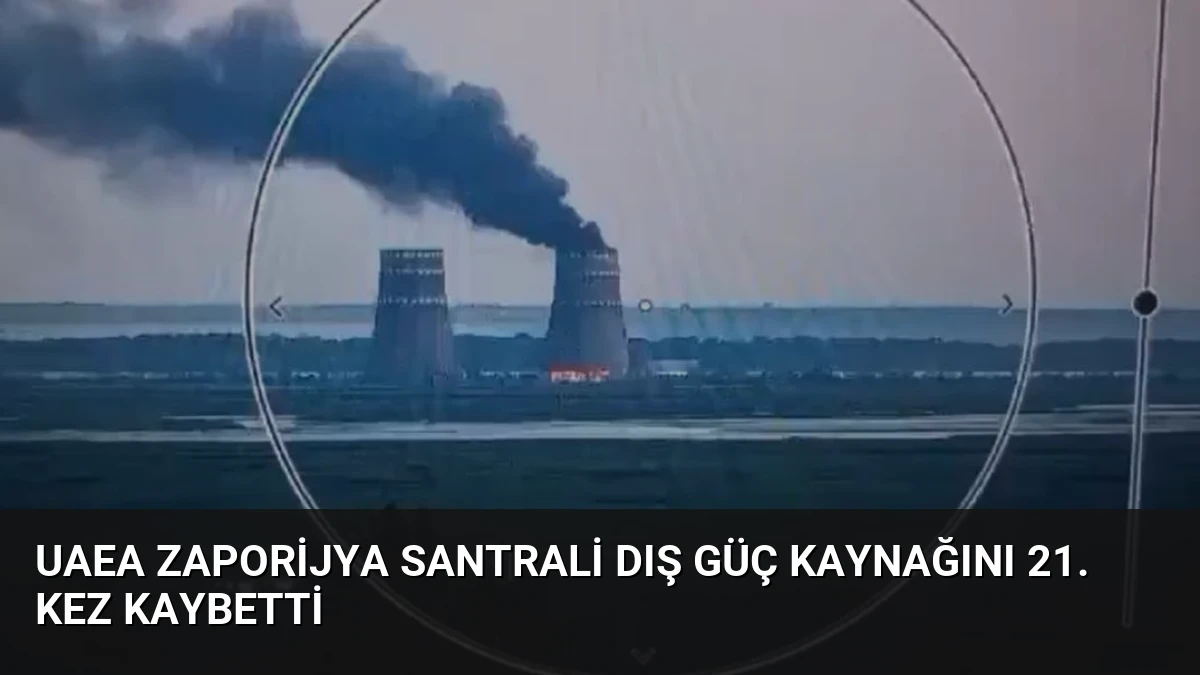UAEA Zaporijya Santrali Dış Güç Kaynağını 21. Kez Kaybetti