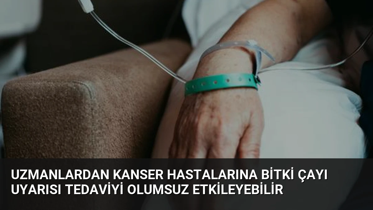Uzmanlardan Kanser Hastalarına Bitki Çayı Uyarısı Tedaviyi Olumsuz Etkileyebilir