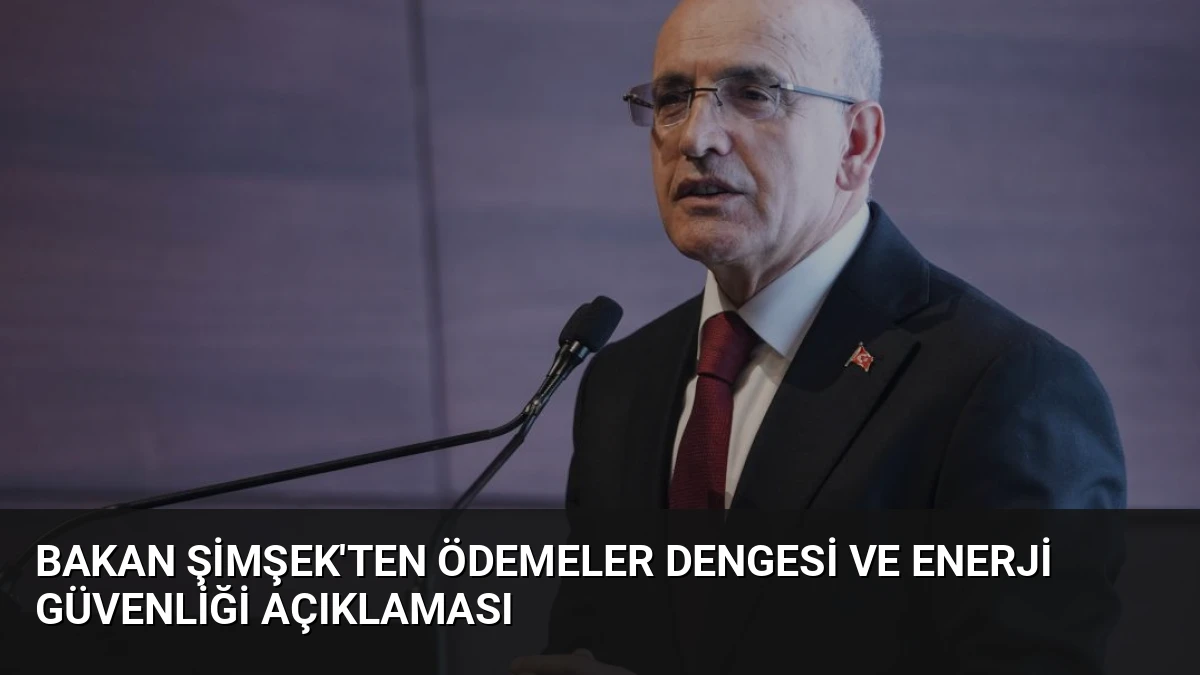 Bakan Şimşek’ten Ödemeler Dengesi ve Enerji Güvenliği Açıklaması
