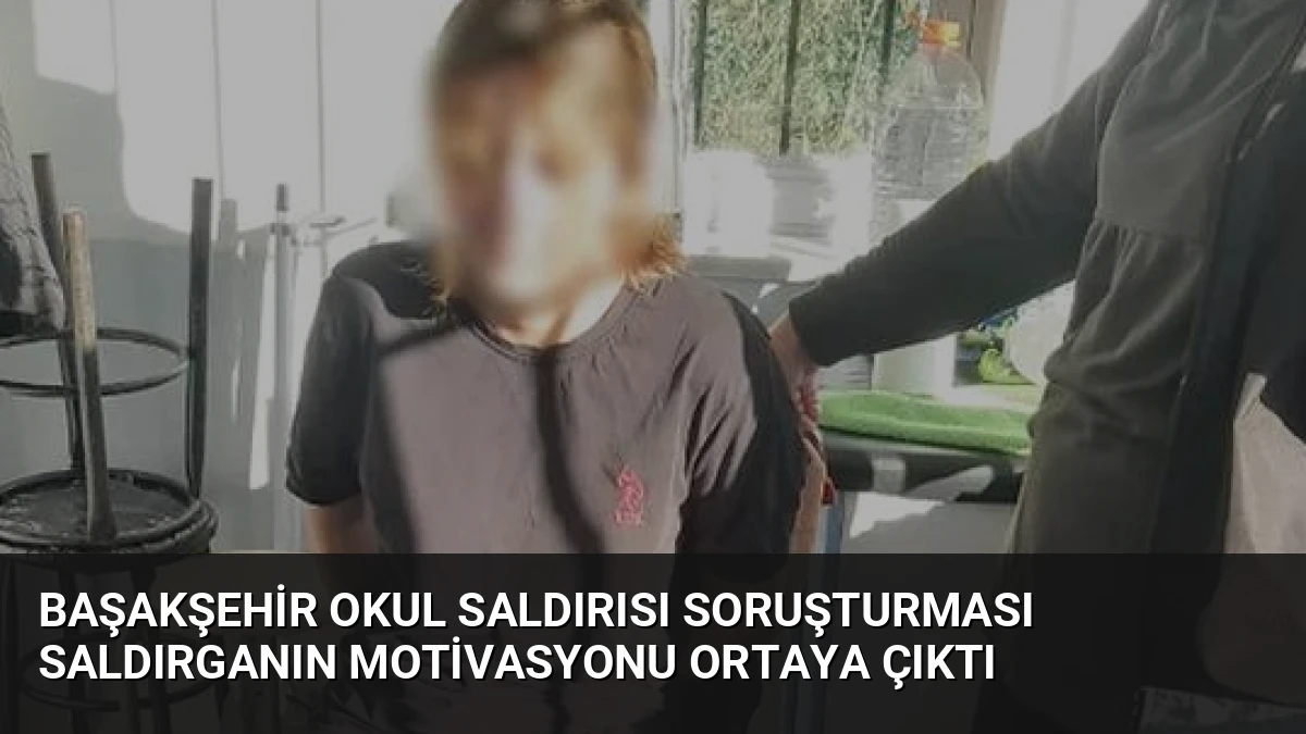 Başakşehir Okul Saldırısı Soruşturması Saldırganın Motivasyonu Ortaya Çıktı