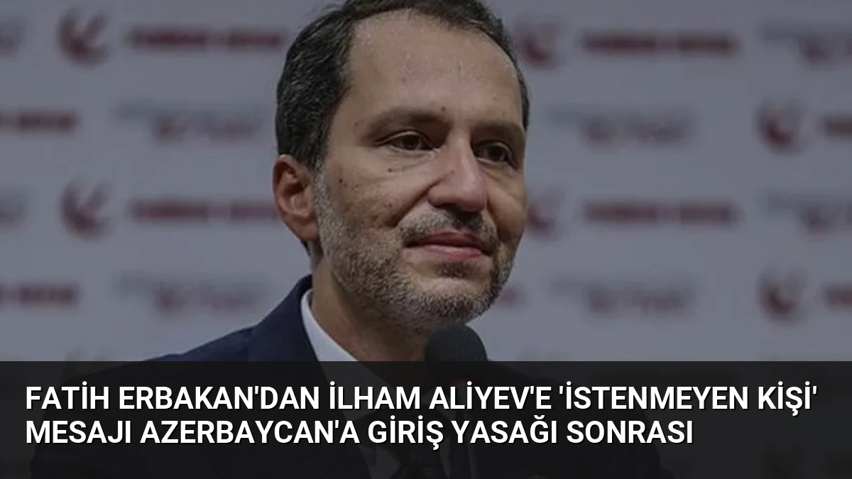 Fatih Erbakan’dan İlham Aliyev’e ‘İstenmeyen Kişi’ Mesajı Azerbaycan’a Giriş Yasağı Sonrası
