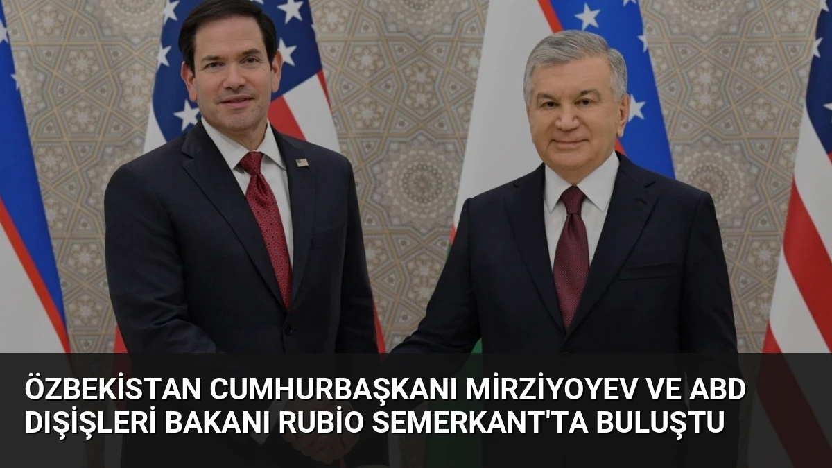Özbekistan Cumhurbaşkanı Mirziyoyev ve ABD Dışişleri Bakanı Rubio Semerkant’ta Buluştu