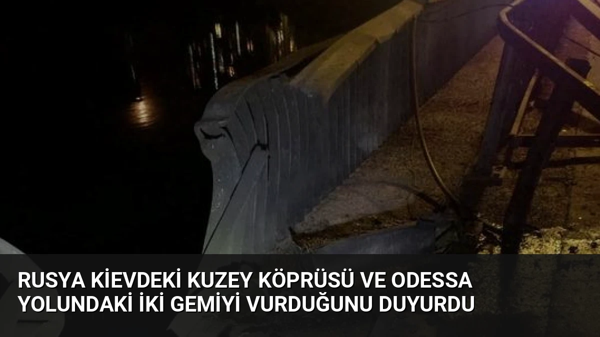 Rusya Kievdeki Kuzey Köprüsü ve Odessa Yolundaki İki Gemiyi Vurduğunu Duyurdu
